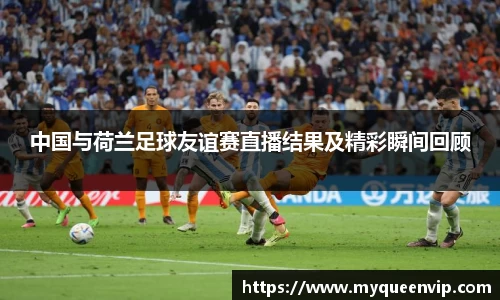 中国与荷兰足球友谊赛直播结果及精彩瞬间回顾