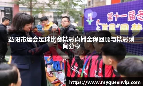 益阳市运会足球比赛精彩直播全程回顾与精彩瞬间分享
