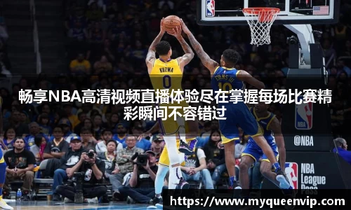 畅享NBA高清视频直播体验尽在掌握每场比赛精彩瞬间不容错过